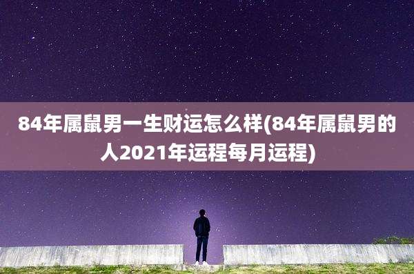 84年属鼠男一生财运怎么样(84年属鼠男的人2021年运程每月运程)