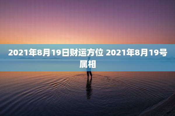 2021年8月19日财运方位 2021年8月19号属相