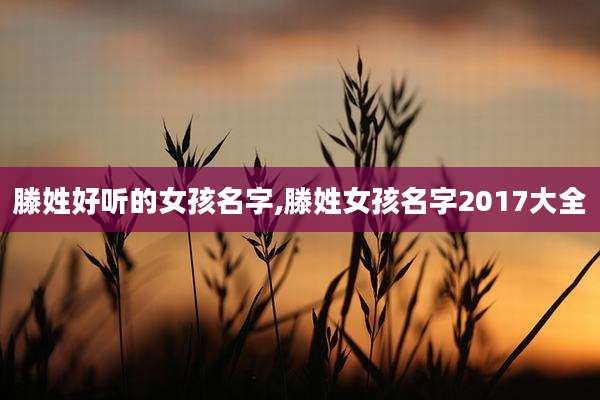 滕姓好听的女孩名字,滕姓女孩名字2017大全