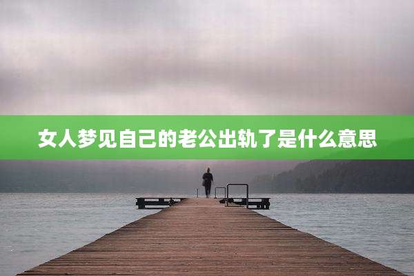 女人梦见自己的老公出轨了是什么意思