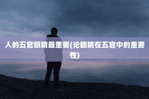 人的五官眼睛最重要(论眼睛在五官中的重要性)