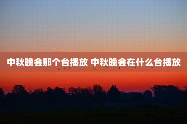 中秋晚会那个台播放 中秋晚会在什么台播放
