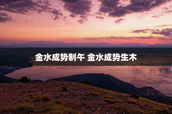 金水成势制午 金水成势生木