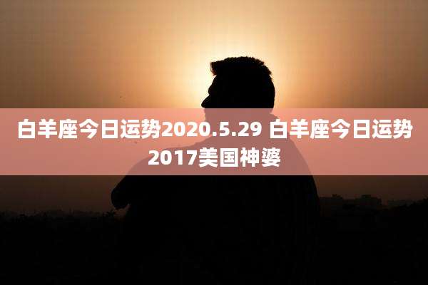 白羊座今日运势2020.5.29 白羊座今日运势2017美国神婆