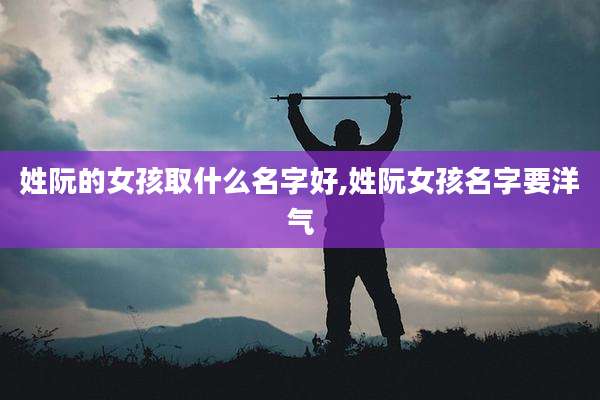 姓阮的女孩取什么名字好,姓阮女孩名字要洋气