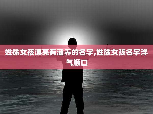 姓徐女孩漂亮有涵养的名字,姓徐女孩名字洋气顺口