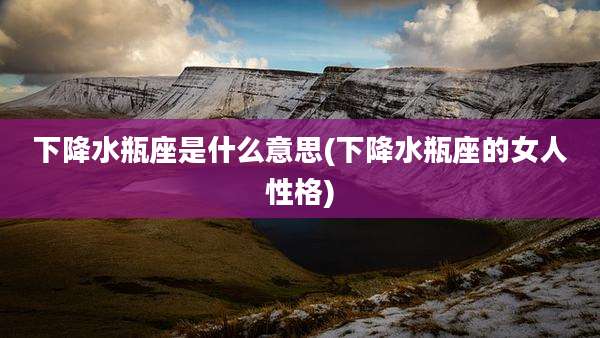 下降水瓶座是什么意思(下降水瓶座的女人性格)