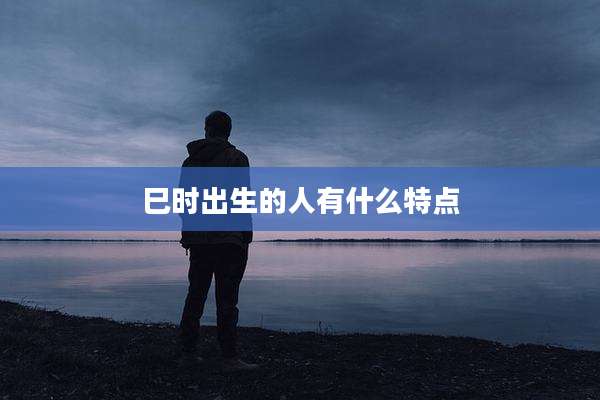 巳时出生的人有什么特点