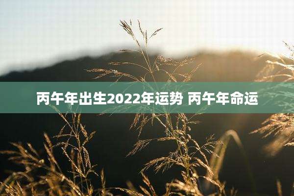 丙午年出生2022年运势 丙午年命运