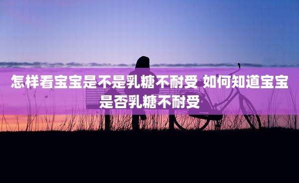 怎样看宝宝是不是乳糖不耐受 如何知道宝宝是否乳糖不耐受