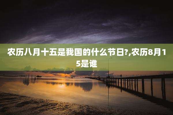农历八月十五是我国的什么节日?,农历8月15是谁