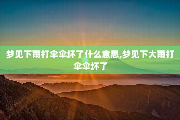 梦见下雨打伞伞坏了什么意思,梦见下大雨打伞伞坏了