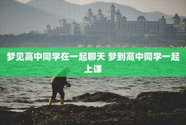 梦见高中同学在一起聊天 梦到高中同学一起上课