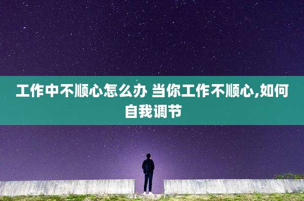 工作中不顺心怎么办 当你工作不顺心,如何自我调节