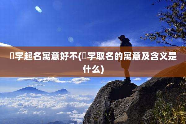 喆字起名寓意好不(喆字取名的寓意及含义是什么)