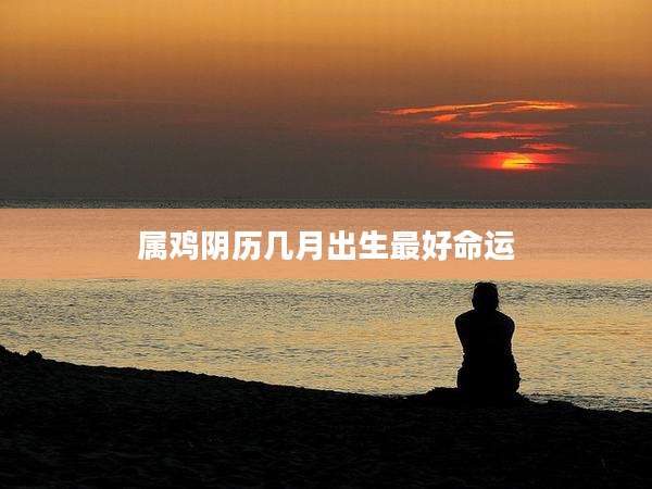 属鸡阴历几月出生最好命运
