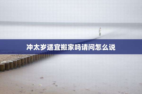 冲太岁适宜搬家吗请问怎么说