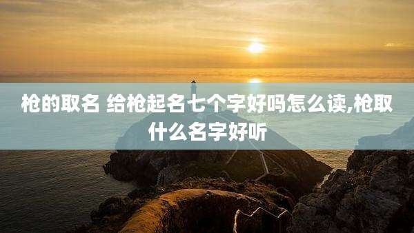 枪的取名 给枪起名七个字好吗怎么读,枪取什么名字好听