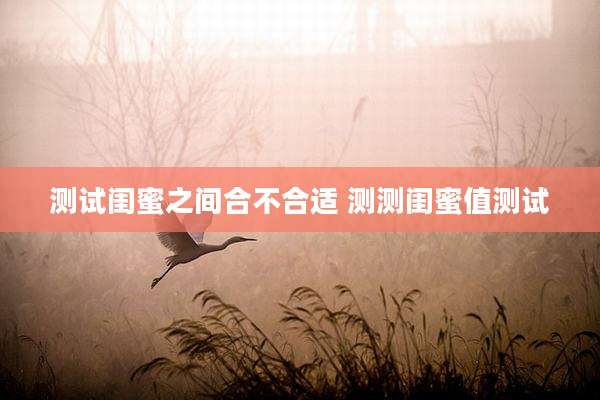 测试闺蜜之间合不合适 测测闺蜜值测试