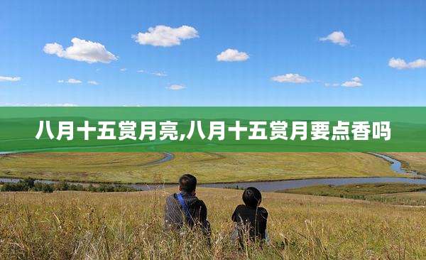 八月十五赏月亮,八月十五赏月要点香吗
