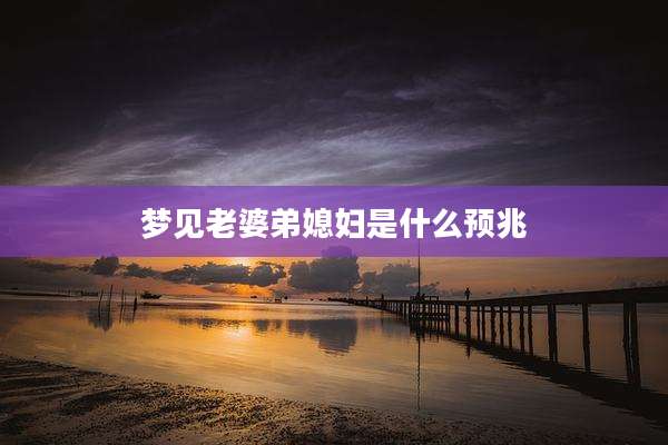 梦见老婆弟媳妇是什么预兆