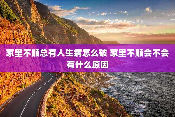 家里不顺总有人生病怎么破 家里不顺会不会有什么原因