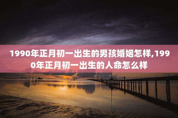 1990年正月初一出生的男孩婚姻怎样,1990年正月初一出生的人命怎么样