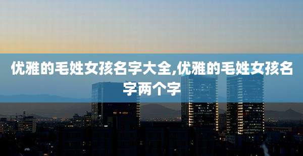 优雅的毛姓女孩名字大全,优雅的毛姓女孩名字两个字