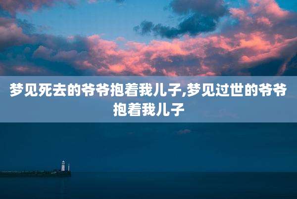 梦见死去的爷爷抱着我儿子,梦见过世的爷爷抱着我儿子