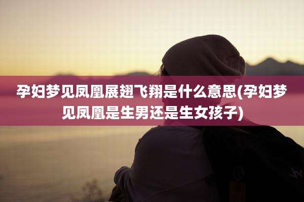 孕妇梦见凤凰展翅飞翔是什么意思(孕妇梦见凤凰是生男还是生女孩子)