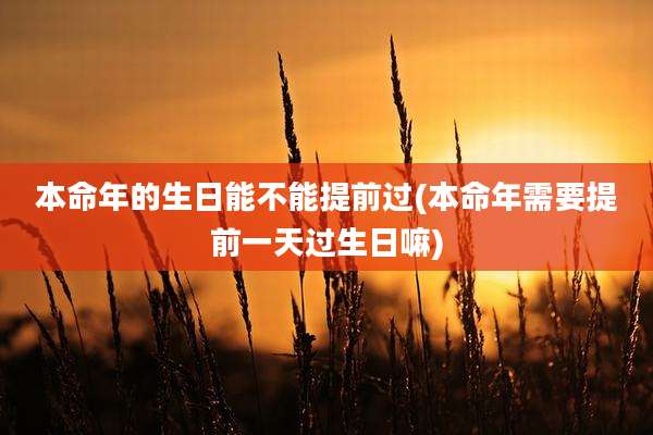 本命年的生日能不能提前过(本命年需要提前一天过生日嘛)