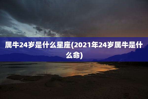 属牛24岁是什么星座(2021年24岁属牛是什么命)
