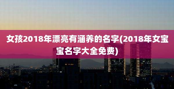 女孩2018年漂亮有涵养的名字(2018年女宝宝名字大全免费)