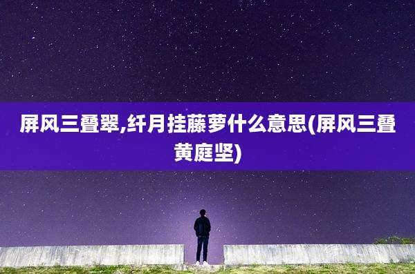 屏风三叠翠,纤月挂藤萝什么意思(屏风三叠黄庭坚)