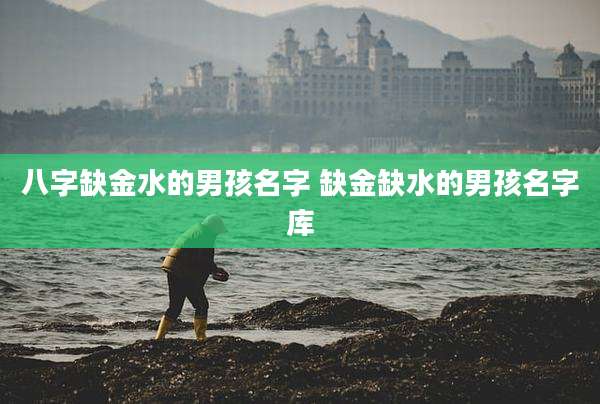 八字缺金水的男孩名字 缺金缺水的男孩名字库