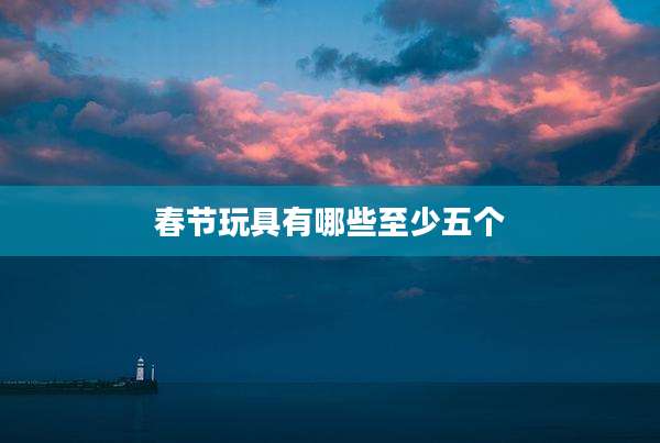 春节玩具有哪些至少五个