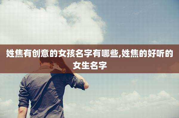 姓焦有创意的女孩名字有哪些,姓焦的好听的女生名字