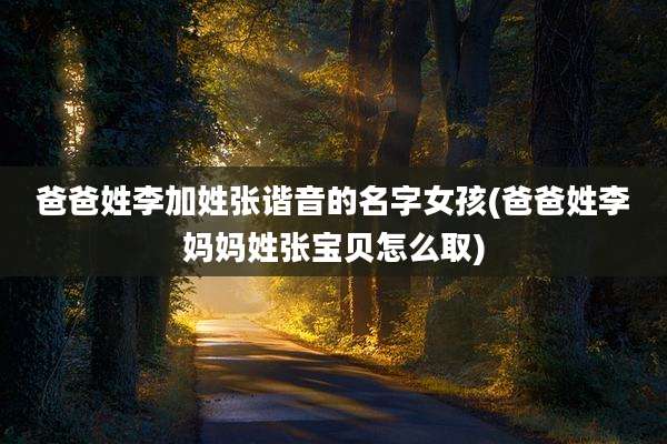 爸爸姓李加姓张谐音的名字女孩(爸爸姓李妈妈姓张宝贝怎么取)