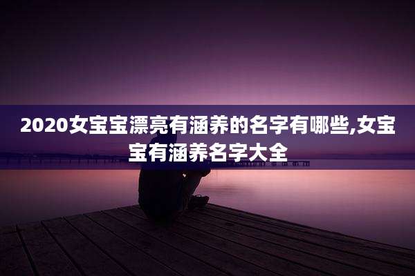 2020女宝宝漂亮有涵养的名字有哪些,女宝宝有涵养名字大全