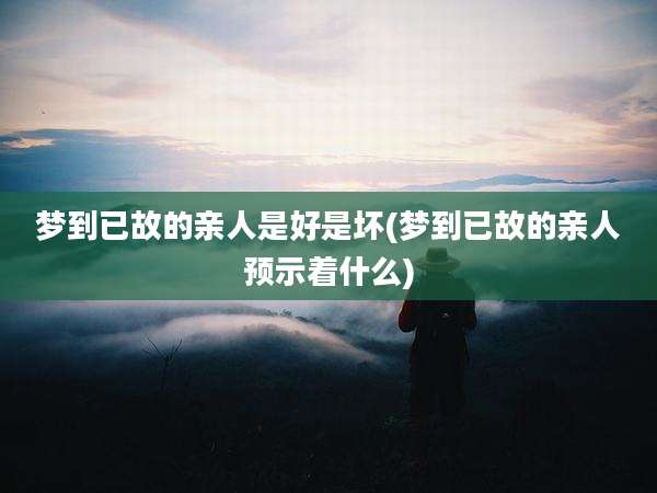 梦到已故的亲人是好是坏(梦到已故的亲人预示着什么)