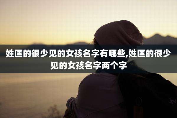 姓匡的很少见的女孩名字有哪些,姓匡的很少见的女孩名字两个字