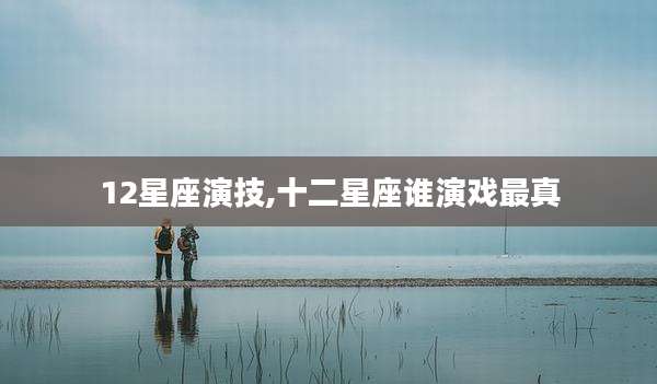 12星座演技,十二星座谁演戏最真