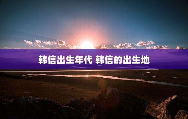韩信出生年代 韩信的出生地