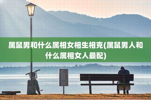 属鼠男和什么属相女相生相克(属鼠男人和什么属相女人最配)