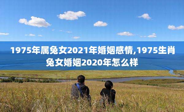 1975年属兔女2021年婚姻感情,1975生肖兔女婚姻2020年怎么样
