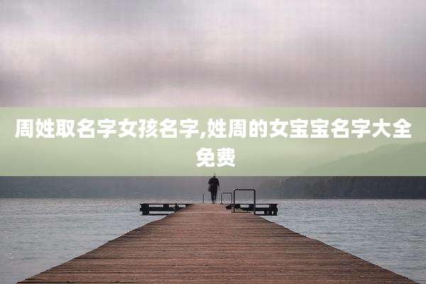 周姓取名字女孩名字,姓周的女宝宝名字大全 免费