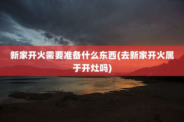 新家开火需要准备什么东西(去新家开火属于开灶吗)
