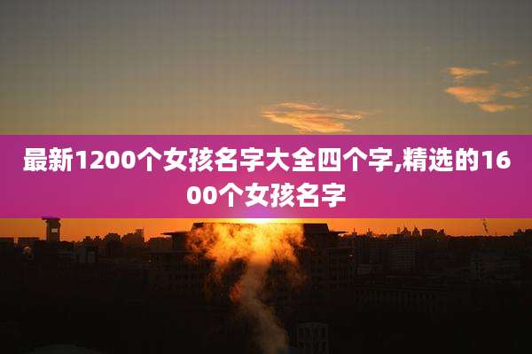 最新1200个女孩名字大全四个字,精选的1600个女孩名字