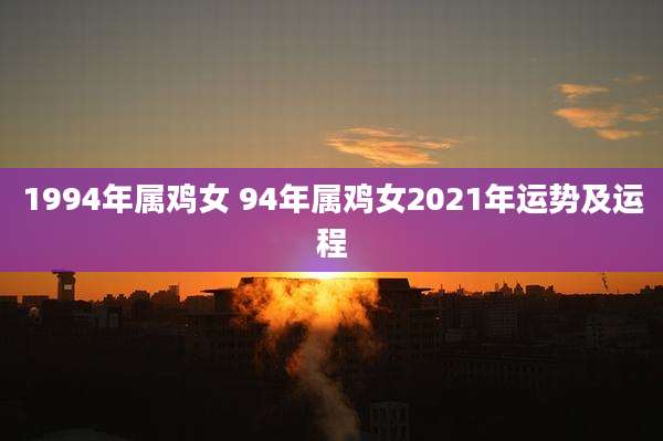 1994年属鸡女 94年属鸡女2021年运势及运程