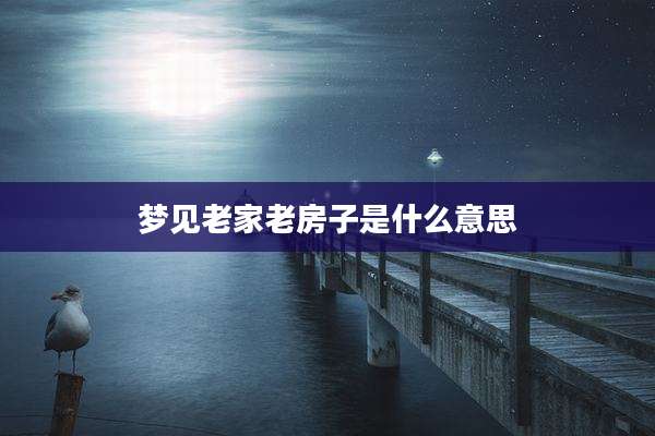 梦见老家老房子是什么意思